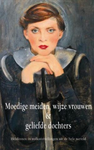 Moedige meiden, wijze vrouwen & geliefde dochters - Heldinnen in volksvertellingen uit de hele wereld -